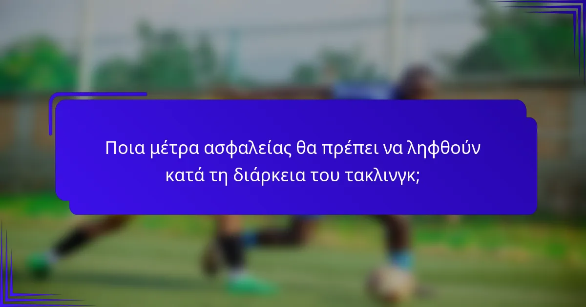 Ποια μέτρα ασφαλείας θα πρέπει να ληφθούν κατά τη διάρκεια του τακλινγκ;