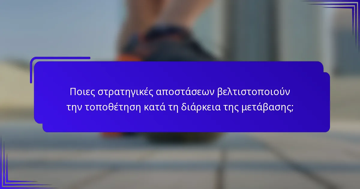 Ποιες στρατηγικές αποστάσεων βελτιστοποιούν την τοποθέτηση κατά τη διάρκεια της μετάβασης;